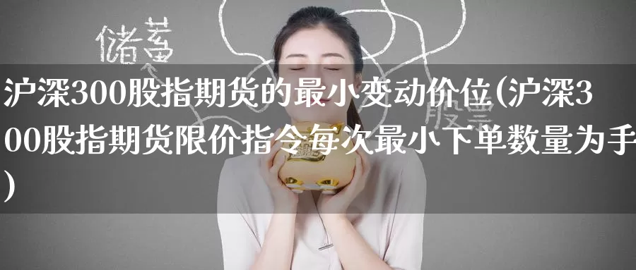 沪深300股指期货的最小变动价位(沪深300股指期货限价指令每次最小下单数量为手)