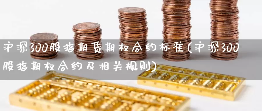 沪深300股指期货期权合约标准(沪深300股指期权合约及相关规则)
