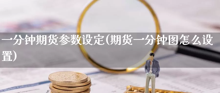 一分钟期货参数设定(期货一分钟图怎么设置)