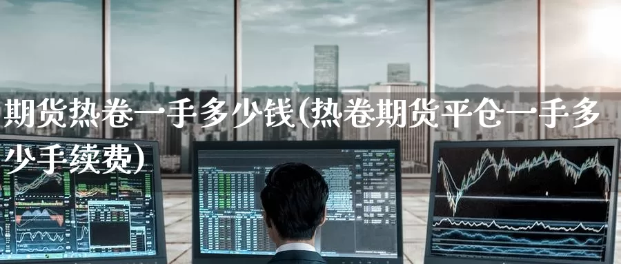 期货热卷一手多少钱(热卷期货平仓一手多少手续费)