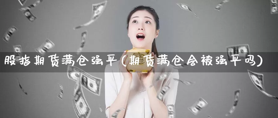 股指期货满仓强平(期货满仓会平吗)