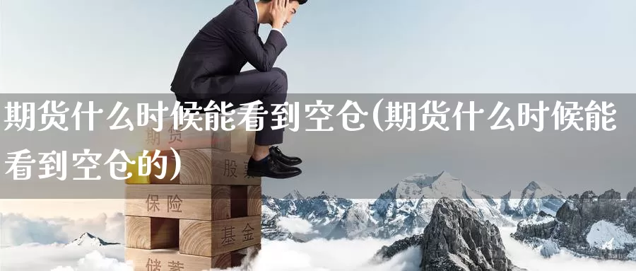 期货什么时候能看到空仓(期货什么时候能看到空仓的)