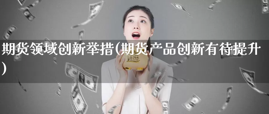 期货领域创新举措(期货产品创新有待提升)