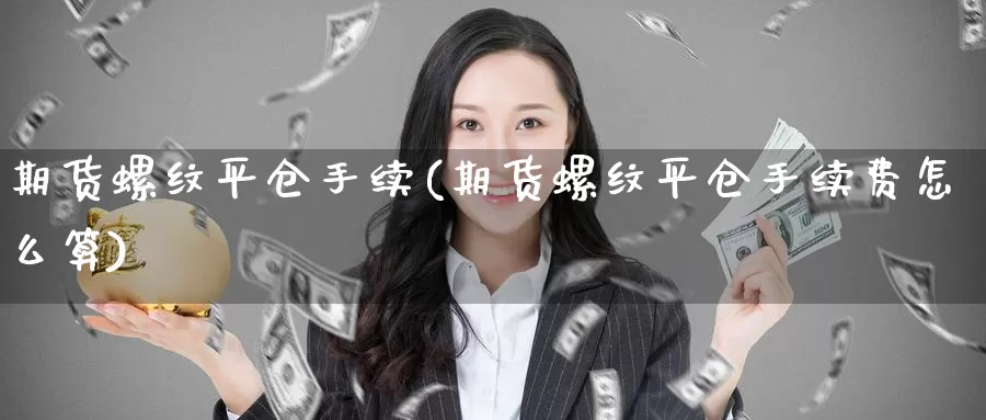 期货螺纹平仓手续(期货螺纹平仓手续费怎么算)