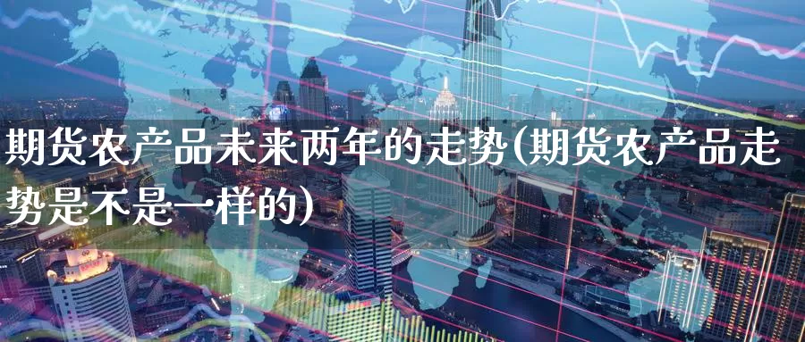 期货农产品未来两年的走势(期货农产品走势是不是一样的)