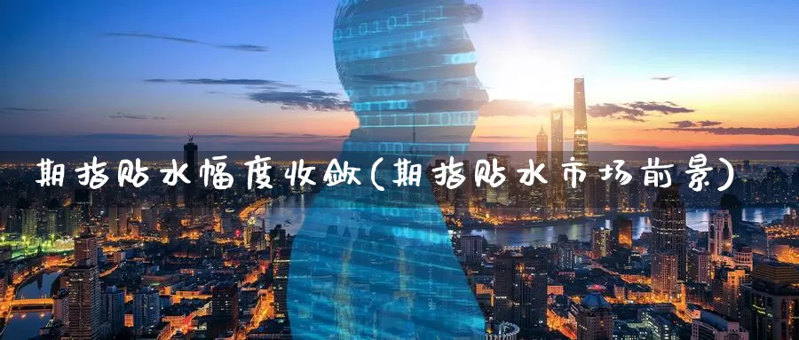 期指贴水幅度收敛(期指贴水市场前景)