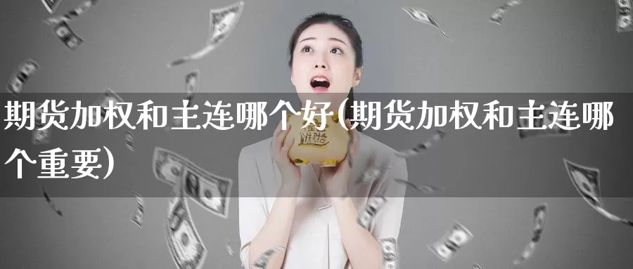 期货加权和主连哪个好(期货加权和主连哪个重要)