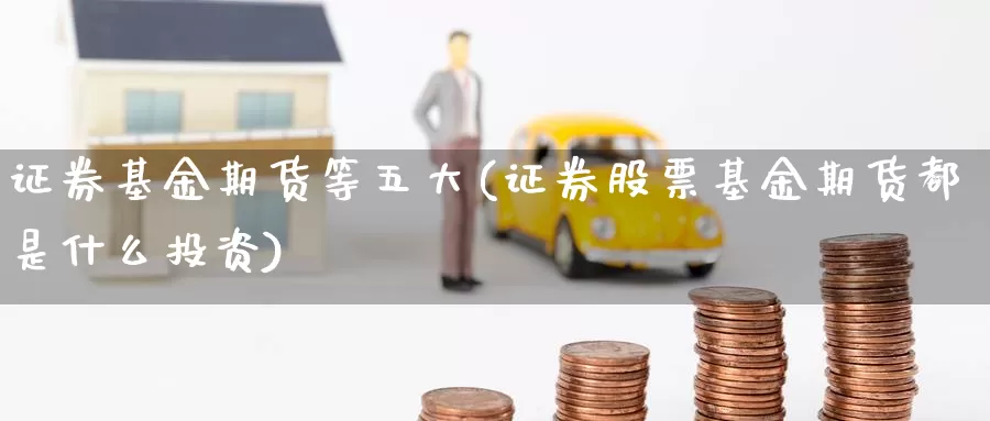 证券基金期货等五大(证券股票基金期货都是什么投资)