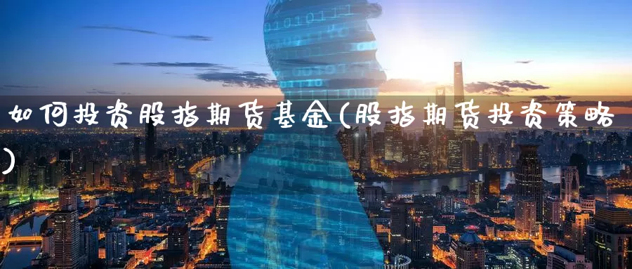 如何投资股指期货基金(股指期货投资策略)