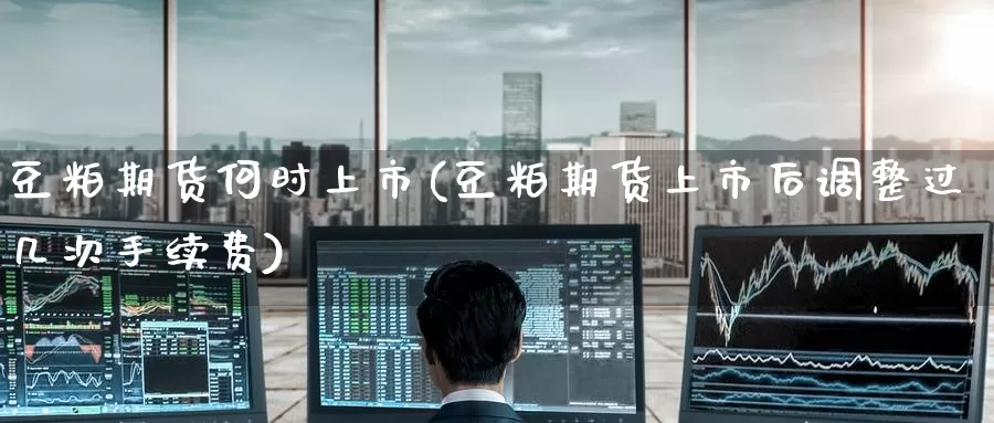 豆粕期货何时上市(豆粕期货上市后调整过几次手续费)