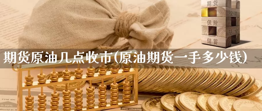 期货原油几点收市(原油期货一手多少钱)