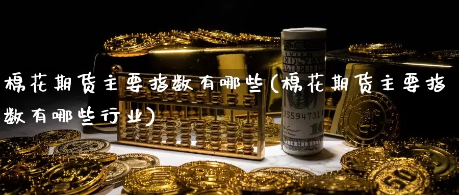 棉花期货主要指数有哪些(棉花期货主要指数有哪些行业)