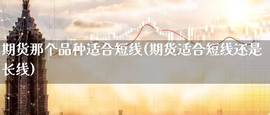 期货那个品种适合短线(期货适合短线还是长线)