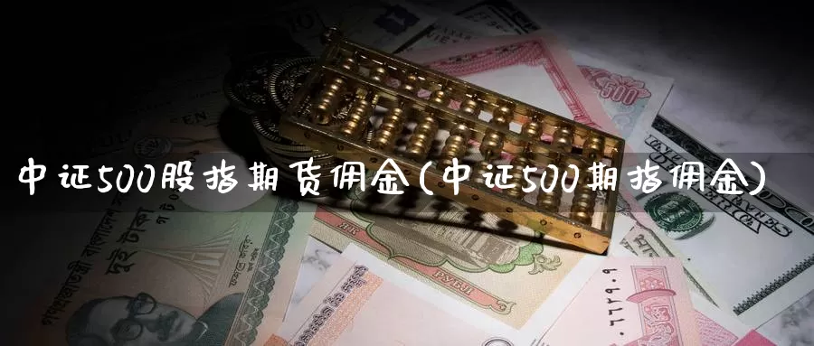 中证500股指期货佣金(中证500期指佣金)