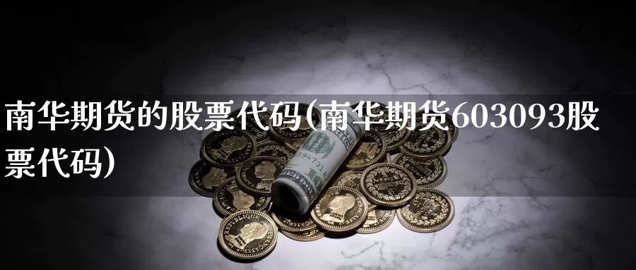 南华期货的股票代码(南华期货603093股票代码)