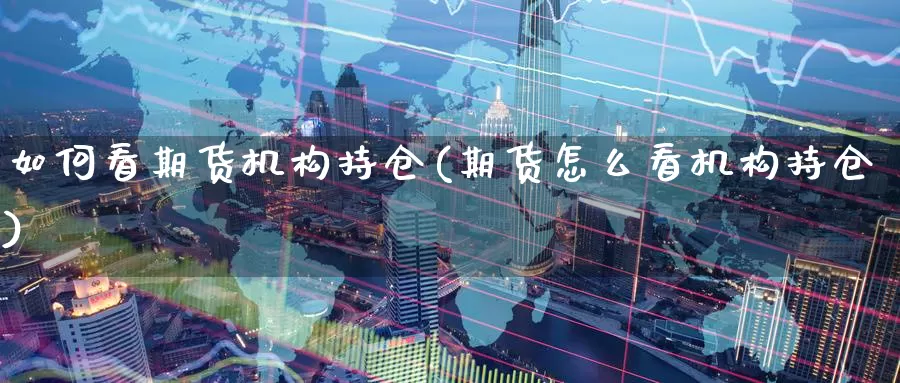 如何看期货机构持仓(期货怎么看机构持仓)