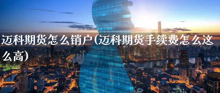 迈科期货怎么销户(迈科期货手续费怎么这么高)