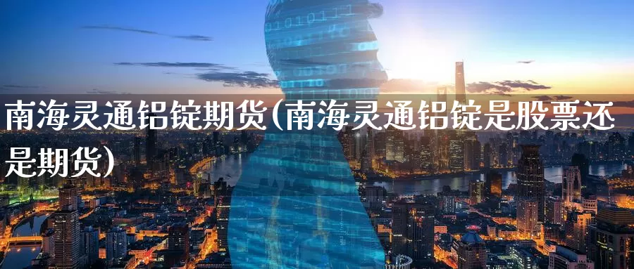 南海灵通铝锭期货(南海灵通铝锭是股票还是期货)