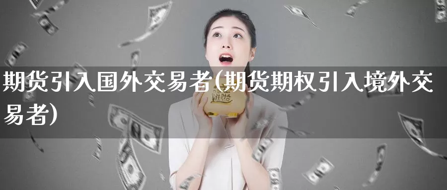 期货引入国外交易者(期货期权引入境外交易者)