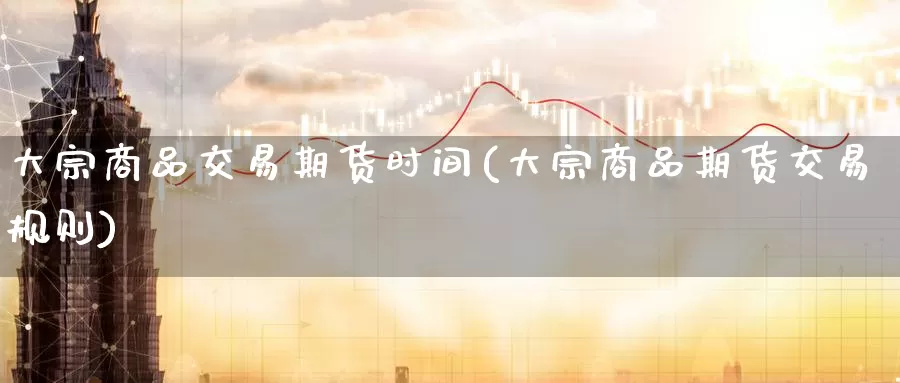 大宗商品交易期货时间(大宗商品期货交易规则)