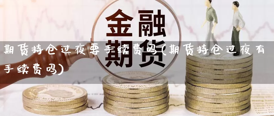 期货持仓过夜要手续费吗(期货持仓过夜有手续费吗)