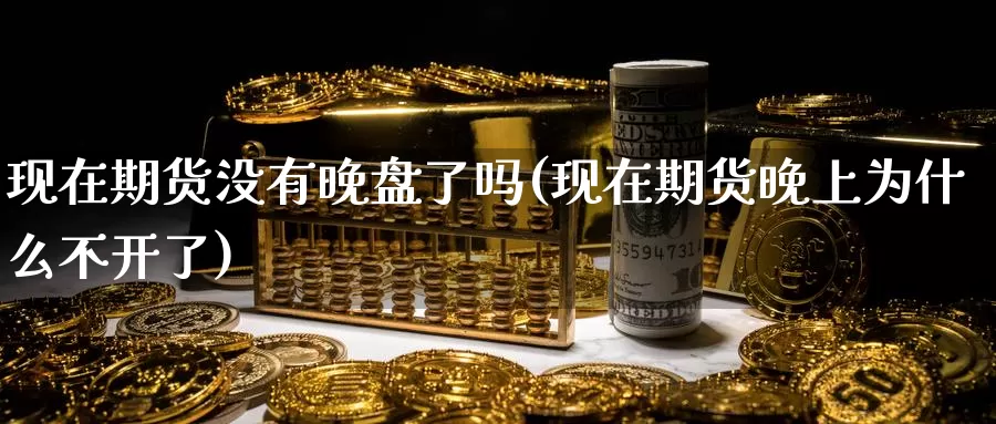 现在期货没有晚盘了吗(现在期货晚上为什么不开了)