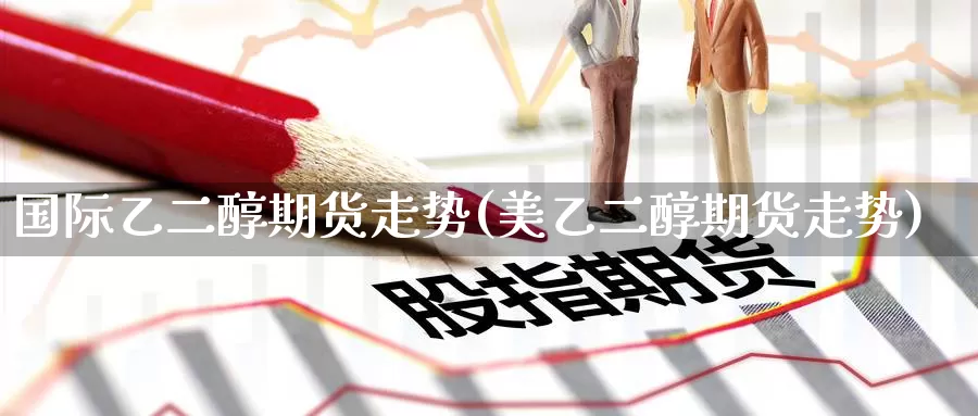 国际乙二醇期货走势(美乙二醇期货走势)
