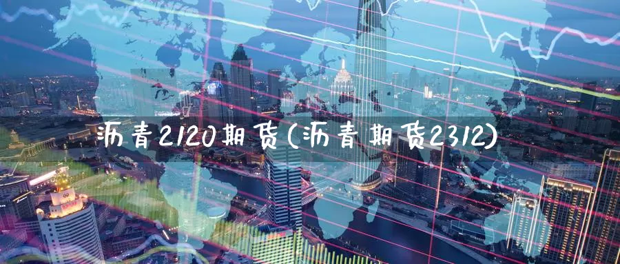 沥青2120期货(沥青期货2312)