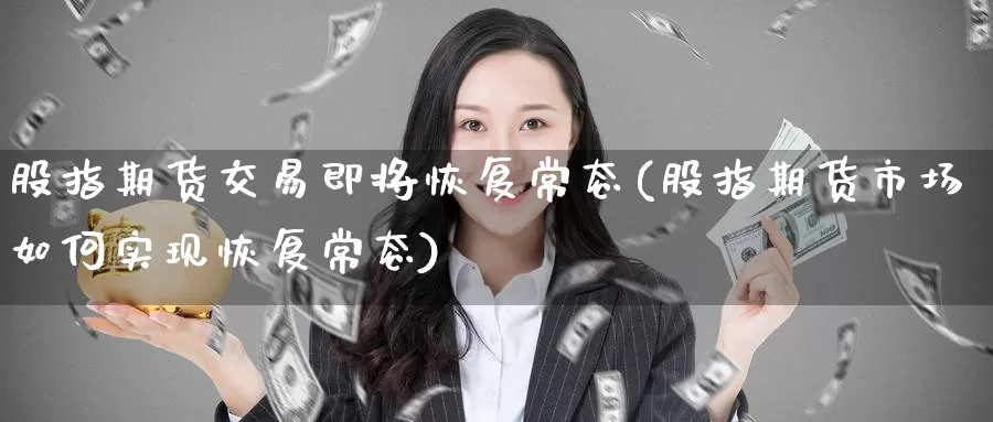 股指期货交易即将恢复常态(股指期货市场如何实现恢复常态)