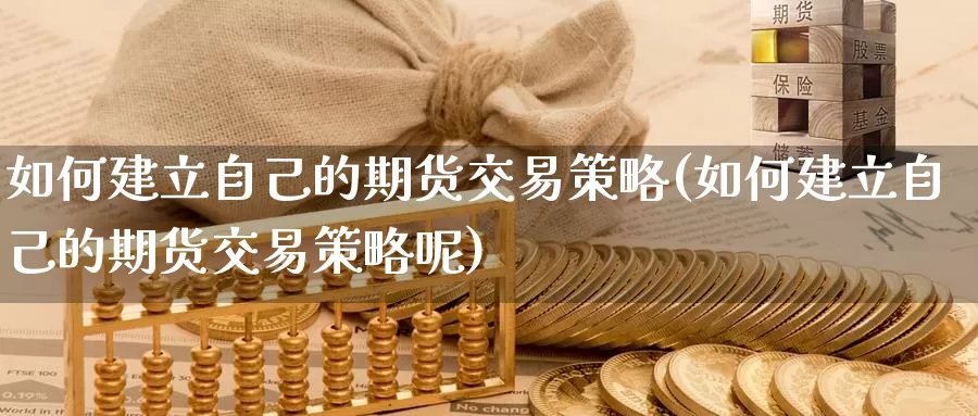 如何建立自己的期货交易策略(如何建立自己的期货交易策略呢)