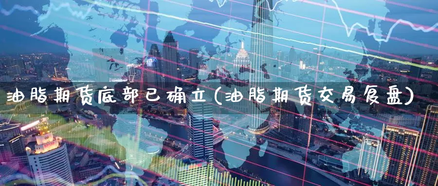 油脂期货底部已确立(油脂期货交易复盘)