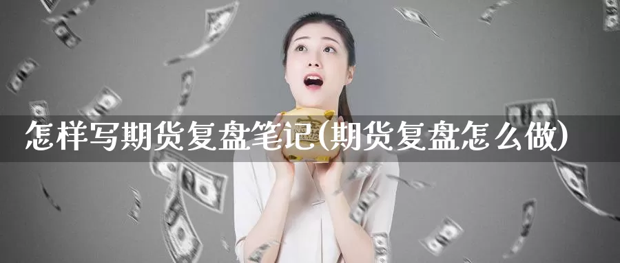 怎样写期货复盘笔记(期货复盘怎么做)