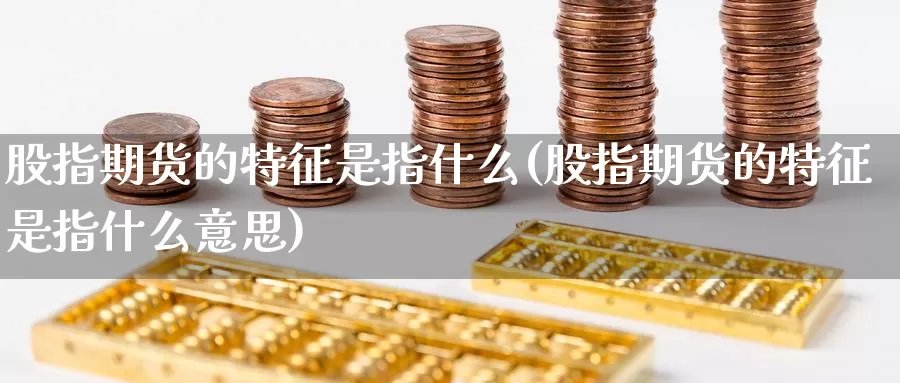 股指期货的特征是指什么(股指期货的特征是指什么意思)
