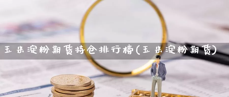 玉米淀粉期货持仓排行榜(玉米淀粉期货)