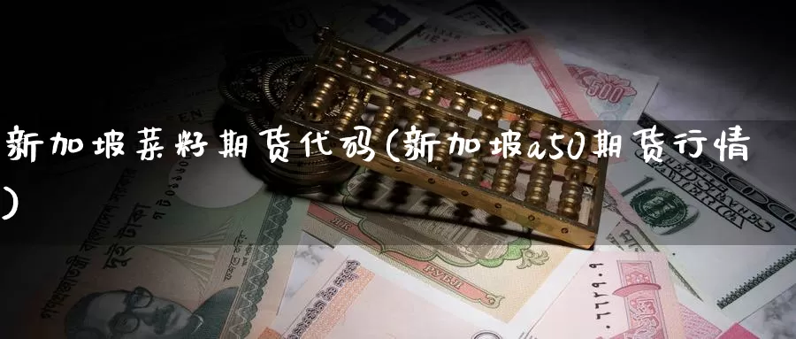 新加坡菜籽期货代码(新加坡a50期货行情)