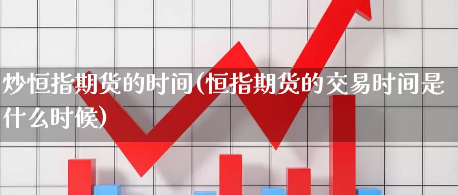 炒恒指期货的时间(恒指期货的交易时间是什么时候)