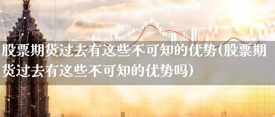 股票期货过去有这些不可知的优势(股票期货过去有这些不可知的优势吗)