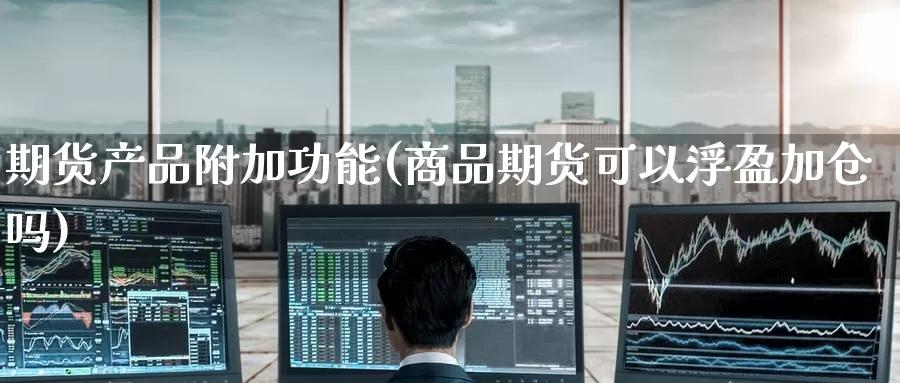 期货产品附加功能(商品期货可以浮盈加仓吗)
