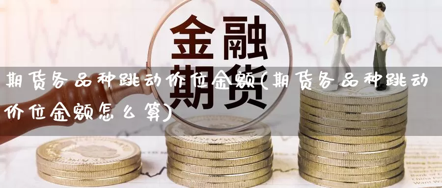 期货各品种跳动价位金额(期货各品种跳动价位金额怎么算)
