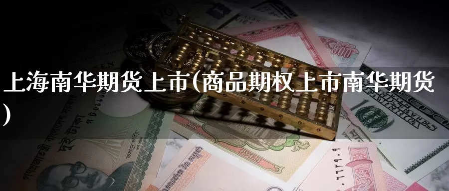 上海南华期货上市(商品期权上市南华期货)
