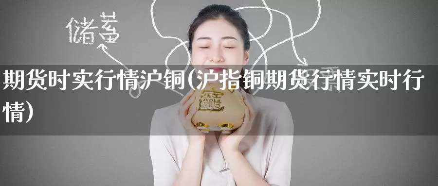 期货时实行情沪铜(沪指铜期货行情实时行情)