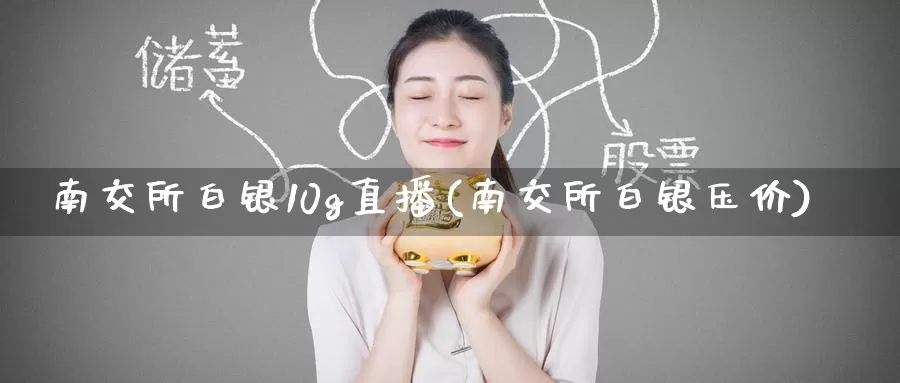 南交所白银10g直播(南交所白银压价)