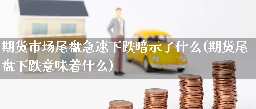 期货市场尾盘急速下跌暗示了什么(期货尾盘下跌意味着什么)