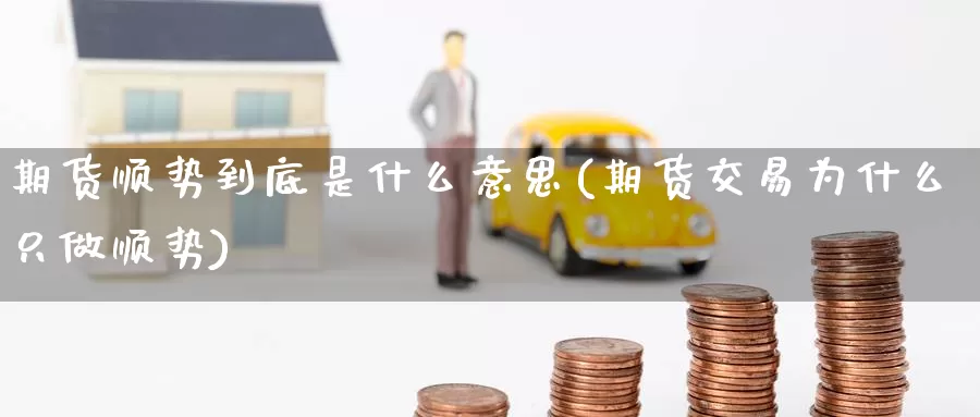 期货顺势到底是什么意思(期货交易为什么只做顺势)