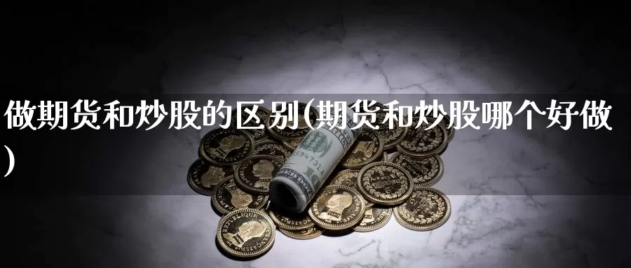 做期货和炒股的区别(期货和炒股哪个好做)