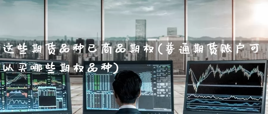 这些期货品种已商品期权(普通期货账户可以买哪些期权品种)
