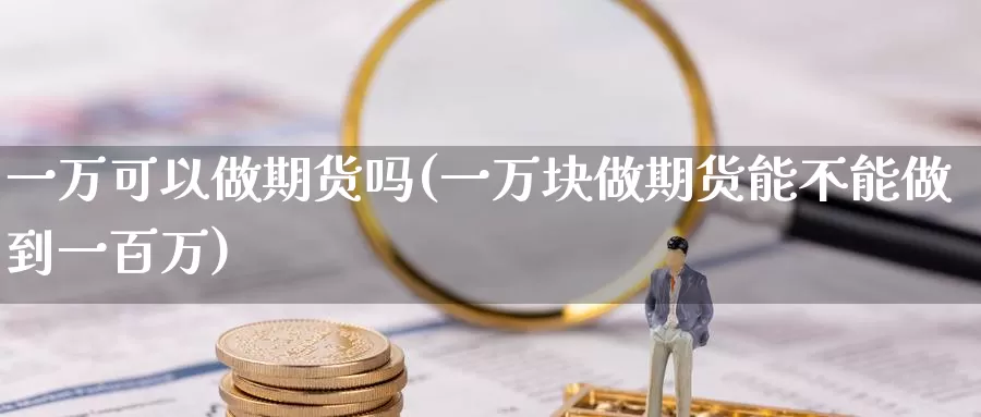 一万可以做期货吗(一万块做期货能不能做到一百万)