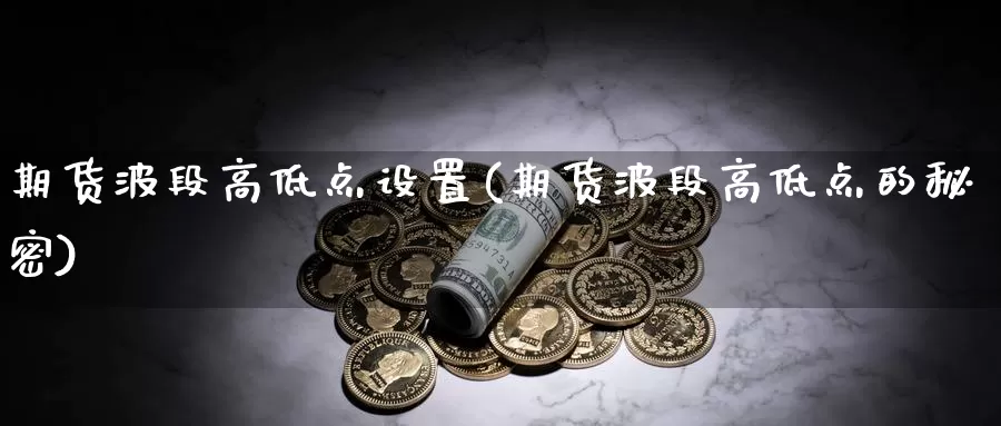 期货波段高低点设置(期货波段高低点的秘密)