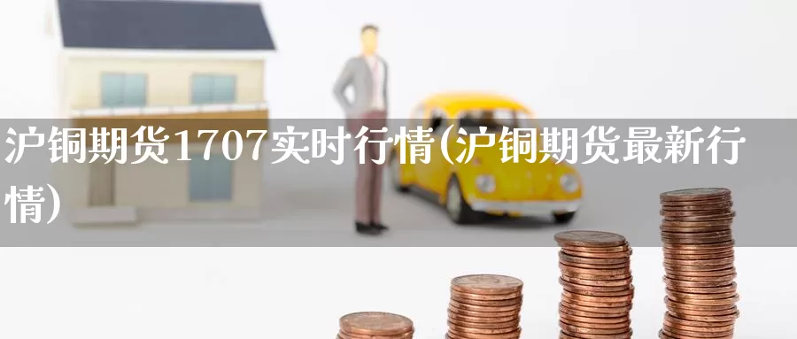 沪铜期货1707实时行情(沪铜期货最新行情)