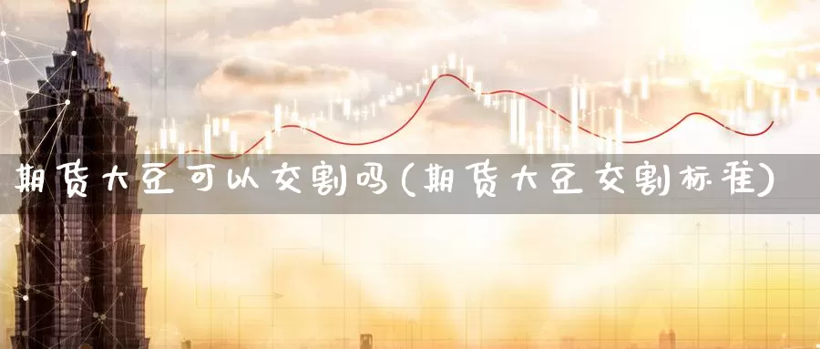 期货大豆可以交割吗(期货大豆交割标准)